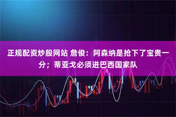 正规配资炒股网站 詹俊：阿森纳是抢下了宝贵一分；蒂亚戈必须进巴西国家队
