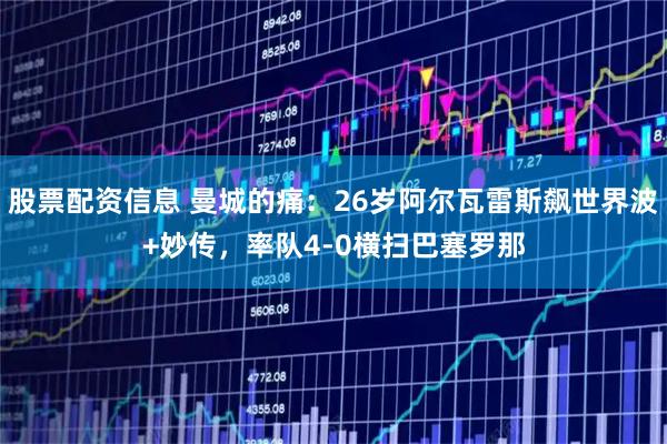 股票配资信息 曼城的痛：26岁阿尔瓦雷斯飙世界波+妙传，率队4-0横扫巴塞罗那