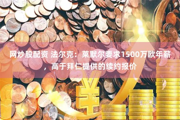 网炒股配资 法尔克：莱默尔要求1500万欧年薪，高于拜仁提供的续约报价