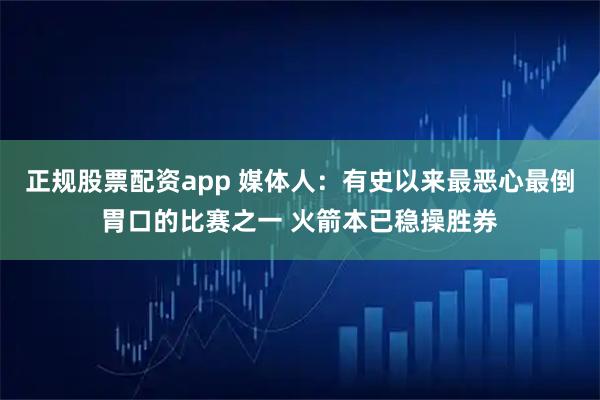 正规股票配资app 媒体人：有史以来最恶心最倒胃口的比赛之一 火箭本已稳操胜券