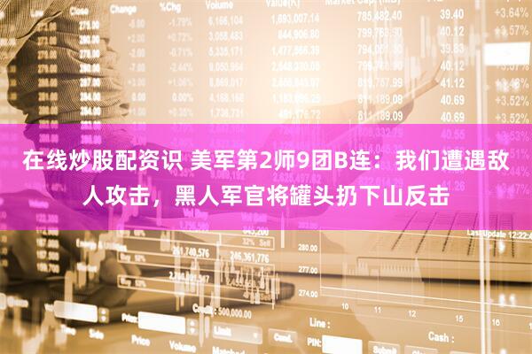 在线炒股配资识 美军第2师9团B连：我们遭遇敌人攻击，黑人军官将罐头扔下山反击
