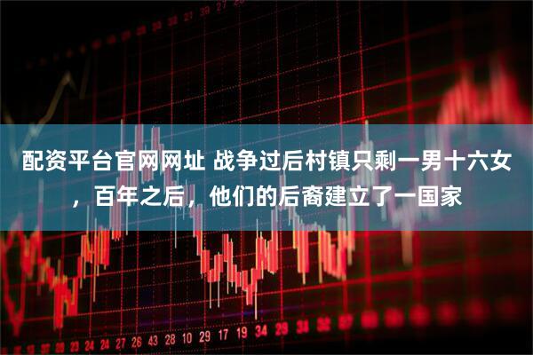 配资平台官网网址 战争过后村镇只剩一男十六女，百年之后，他们的后裔建立了一国家