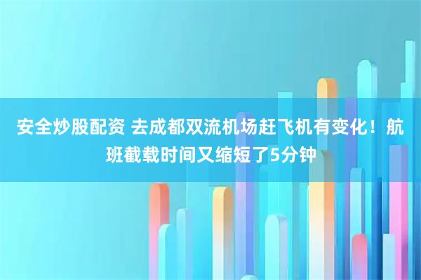 安全炒股配资 去成都双流机场赶飞机有变化！航班截载时间又缩短了5分钟