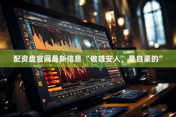 配资盘官网最新信息 “做雄安人，是自豪的”