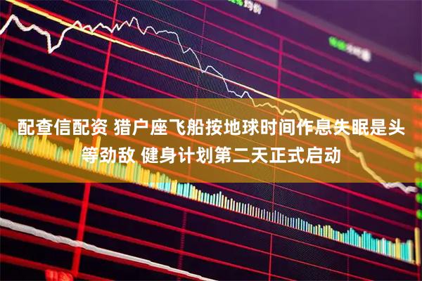 配查信配资 猎户座飞船按地球时间作息失眠是头等劲敌 健身计划第二天正式启动