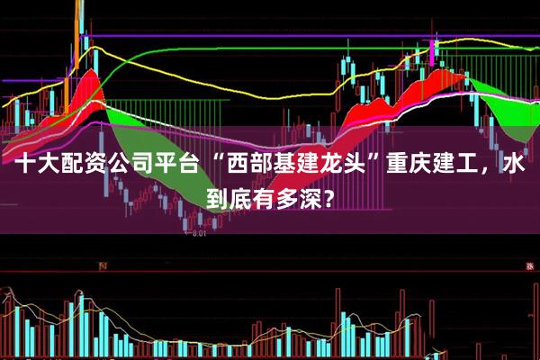 十大配资公司平台 “西部基建龙头”重庆建工，水到底有多深？