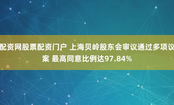 配资网股票配资门户 上海贝岭股东会审议通过多项议案 最高同意比例达97.84%