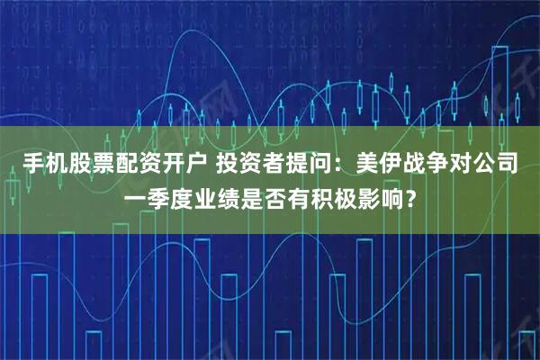 手机股票配资开户 投资者提问：美伊战争对公司一季度业绩是否有积极影响？