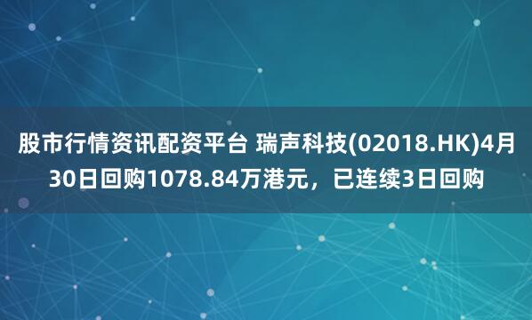 股市行情资讯配资平台 瑞声科技(02018.HK)4月30日回购1078.84万港元，已连续3日回购