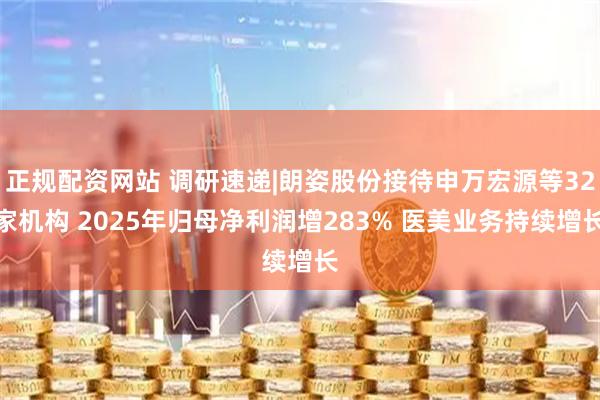 正规配资网站 调研速递|朗姿股份接待申万宏源等32家机构 2025年归母净利润增283% 医美业务持续增长