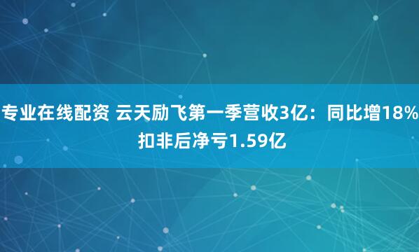 专业在线配资 云天励飞第一季营收3亿：同比增18% 扣非后净亏1.59亿