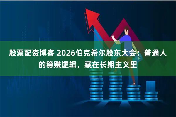 股票配资博客 2026伯克希尔股东大会：普通人的稳赚逻辑，藏在长期主义里