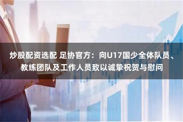 炒股配资选配 足协官方：向U17国少全体队员、教练团队及工作人员致以诚挚祝贺与慰问