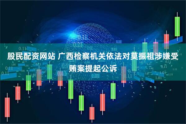 股民配资网站 广西检察机关依法对莫振祖涉嫌受贿案提起公诉