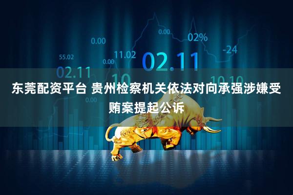 东莞配资平台 贵州检察机关依法对向承强涉嫌受贿案提起公诉