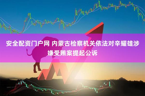 安全配资门户网 内蒙古检察机关依法对辛耀雄涉嫌受贿案提起公诉