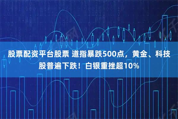 股票配资平台股票 道指暴跌500点，黄金、科技股普遍下跌！白银重挫超10%
