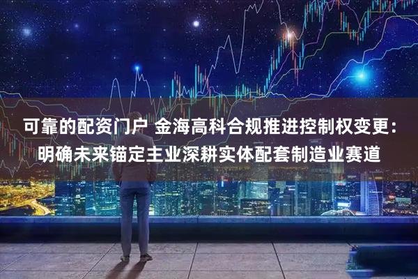 可靠的配资门户 金海高科合规推进控制权变更：明确未来锚定主业深耕实体配套制造业赛道