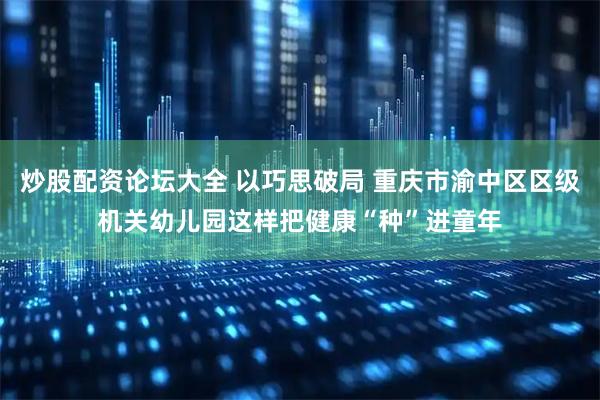 炒股配资论坛大全 以巧思破局 重庆市渝中区区级机关幼儿园这样把健康“种”进童年