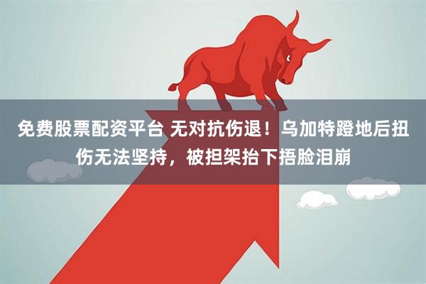 免费股票配资平台 无对抗伤退！乌加特蹬地后扭伤无法坚持，被担架抬下捂脸泪崩
