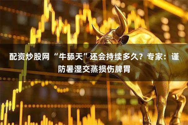 配资炒股网 “牛舔天”还会持续多久？专家：谨防暑湿交蒸损伤脾胃