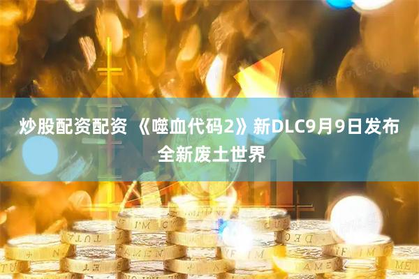 炒股配资配资 《噬血代码2》新DLC9月9日发布 全新废土世界