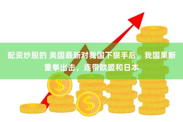 配资炒股的 美国最新对我国下狠手后，我国果断重拳出击，连带欧盟和日本
