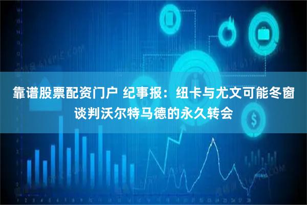 靠谱股票配资门户 纪事报：纽卡与尤文可能冬窗谈判沃尔特马德的永久转会