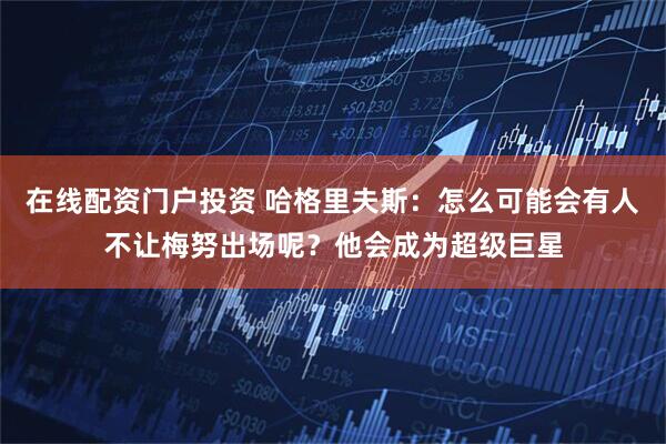 在线配资门户投资 哈格里夫斯：怎么可能会有人不让梅努出场呢？他会成为超级巨星