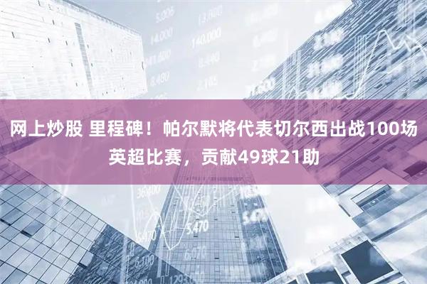 网上炒股 里程碑！帕尔默将代表切尔西出战100场英超比赛，贡献49球21助