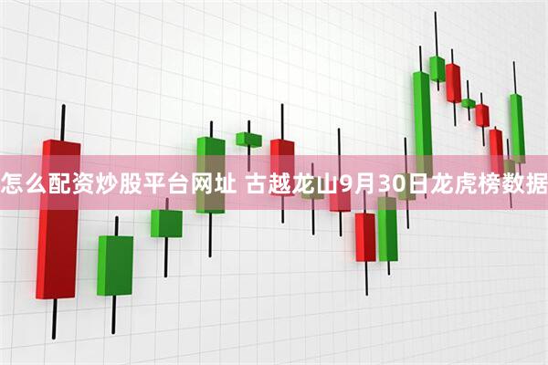 怎么配资炒股平台网址 古越龙山9月30日龙虎榜数据